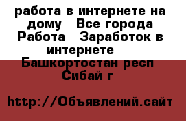 работа в интернете на дому - Все города Работа » Заработок в интернете   . Башкортостан респ.,Сибай г.